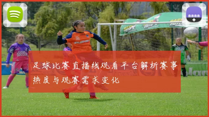 足球比赛直播线观看平台解析赛事热度与观赛需求变化