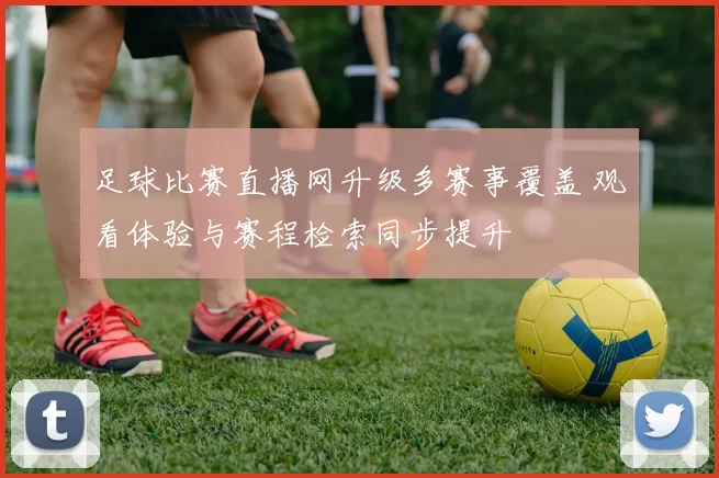足球比赛直播网升级多赛事覆盖 观看体验与赛程检索同步提升