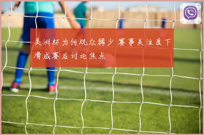 美洲杯为何观众稀少 赛事关注度下滑成赛后讨论焦点
