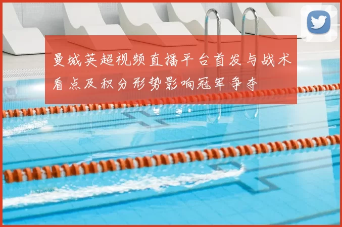 曼城英超视频直播平台首发与战术看点及积分形势影响冠军争夺