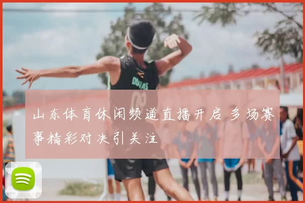 山东体育休闲频道直播开启 多场赛事精彩对决引关注