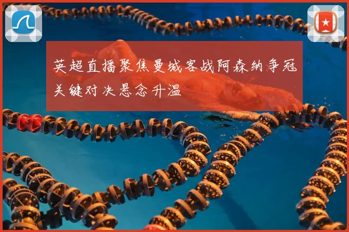 英超直播聚焦曼城客战阿森纳争冠关键对决悬念升温