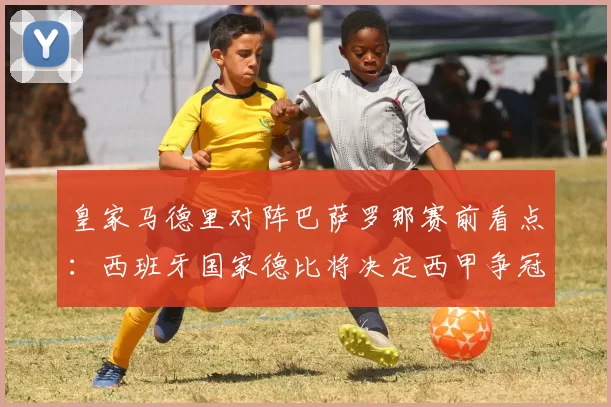 皇家马德里对阵巴萨罗那赛前看点:西班牙国家德比将决定西甲争冠走势