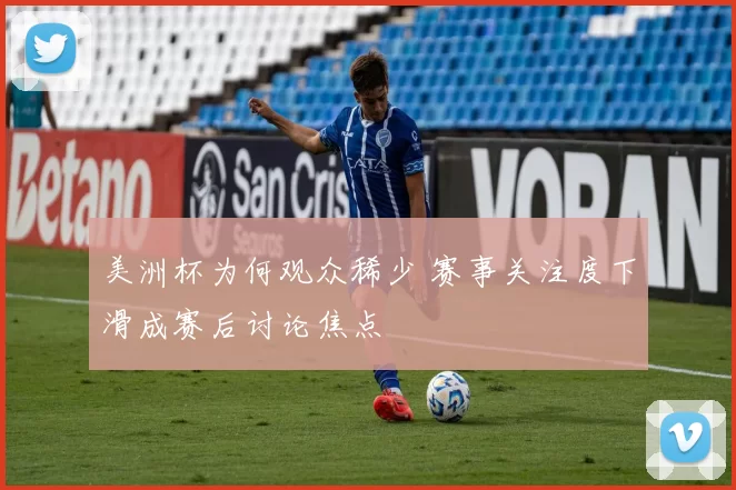 美洲杯为何观众稀少 赛事关注度下滑成赛后讨论焦点