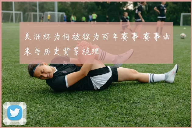 美洲杯为何被称为百年赛事 赛事由来与历史背景梳理
