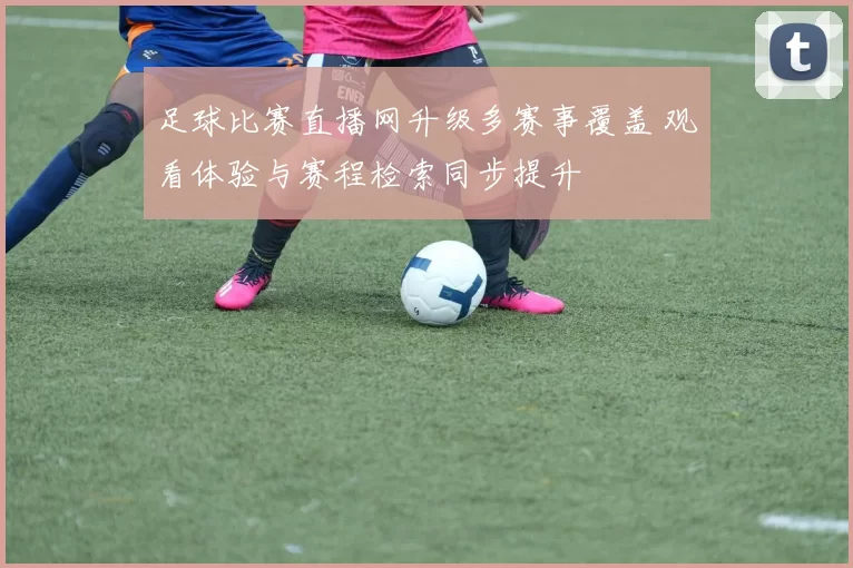 足球比赛直播网升级多赛事覆盖 观看体验与赛程检索同步提升