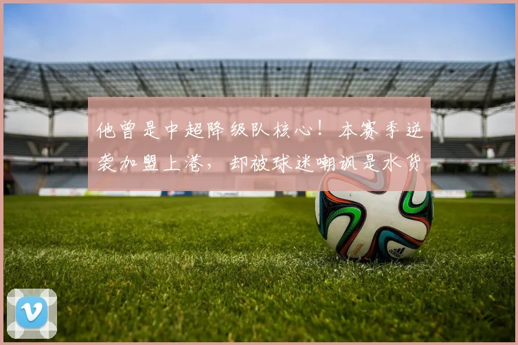 他曾是中超降级队核心!本赛季逆袭加盟上港,却被球迷嘲讽是水货
