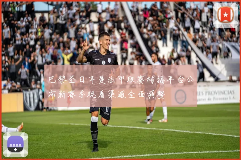 巴黎圣日耳曼法甲联赛转播平台公布新赛季观看渠道全面调整