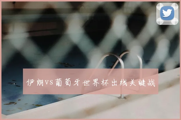 伊朗vs葡萄牙世界杯出线关键战