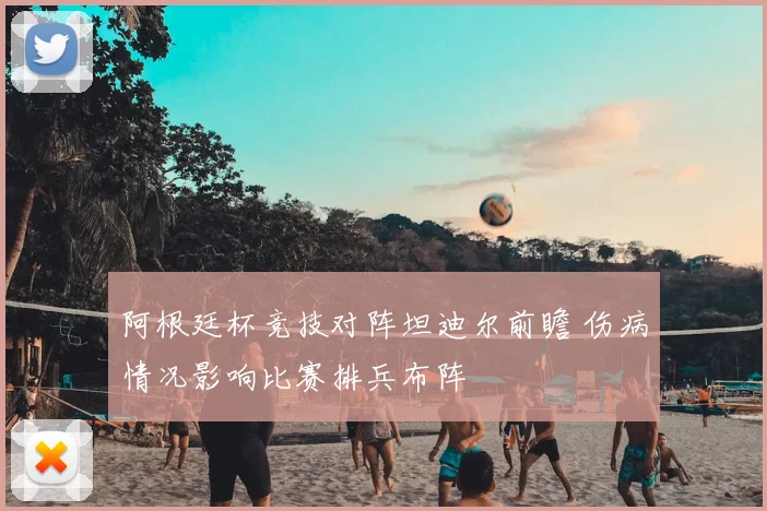 阿根廷杯竞技对阵坦迪尔前瞻 伤病情况影响比赛排兵布阵