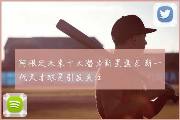 阿根廷未来十大潜力新星盘点 新一代天才球员引发关注