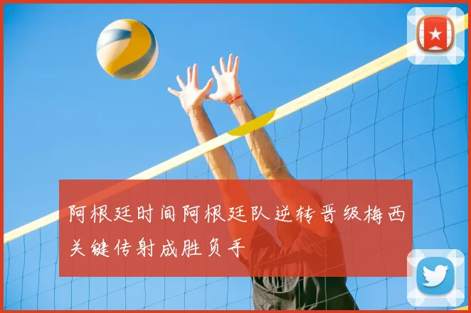 阿根廷时间阿根廷队逆转晋级梅西关键传射成胜负手