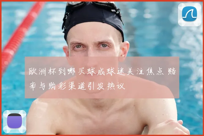 欧洲杯到哪买球成球迷关注焦点 赔率与购彩渠道引发热议
