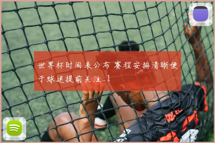 世界杯时间表公布 赛程安排清晰便于球迷提前关注_1