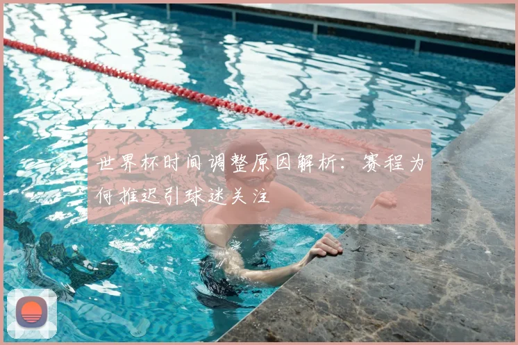 世界杯时间调整原因解析：赛程为何推迟引球迷关注