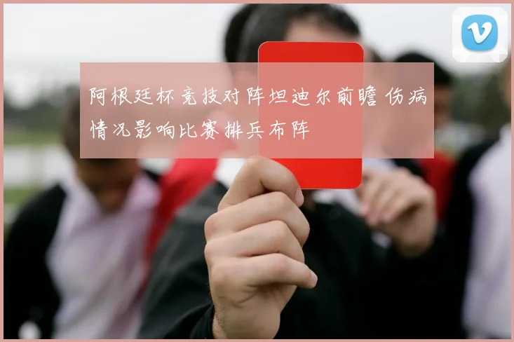 阿根廷杯竞技对阵坦迪尔前瞻 伤病情况影响比赛排兵布阵