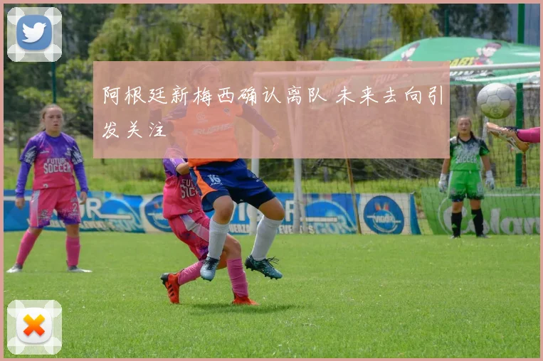 阿根廷新梅西确认离队 未来去向引发关注