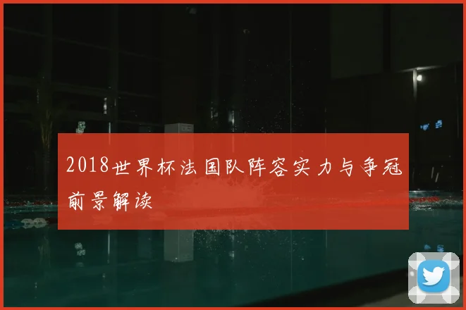 2018世界杯法国队阵容实力与争冠前景解读