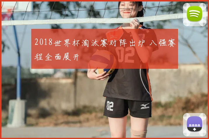 2018世界杯淘汰赛对阵出炉 八强赛程全面展开