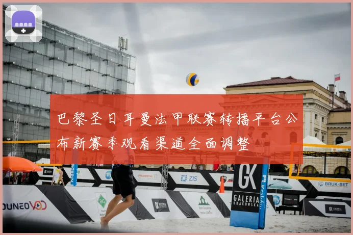 巴黎圣日耳曼法甲联赛转播平台公布新赛季观看渠道全面调整